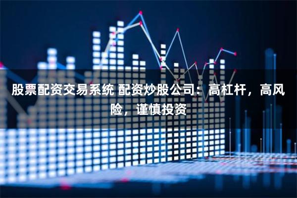 股票配资交易系统 配资炒股公司：高杠杆，高风险，谨慎投资