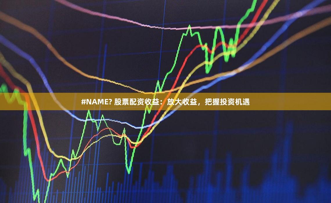 #NAME? 股票配资收益：放大收益，把握投资机遇