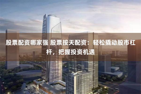 股票配资哪家强 股票按天配资：轻松撬动股市杠杆，把握投资机遇