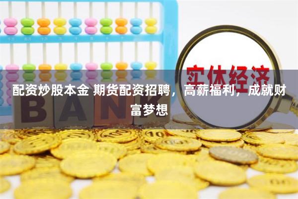 配资炒股本金 期货配资招聘，高薪福利，成就财富梦想