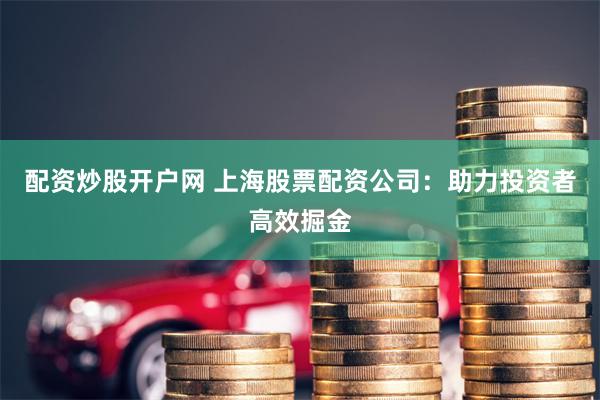 配资炒股开户网 上海股票配资公司：助力投资者高效掘金