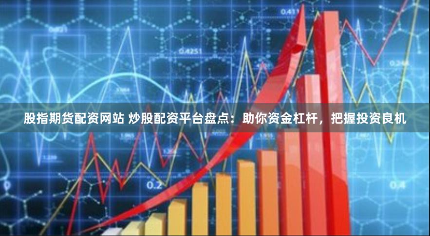 股指期货配资网站 炒股配资平台盘点：助你资金杠杆，把握投资良机
