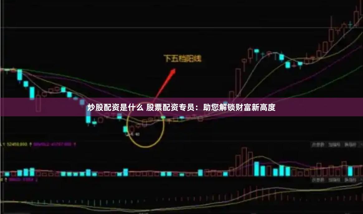炒股配资是什么 股票配资专员：助您解锁财富新高度
