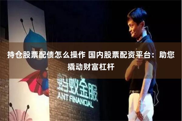 持仓股票配债怎么操作 国内股票配资平台：助您撬动财富杠杆