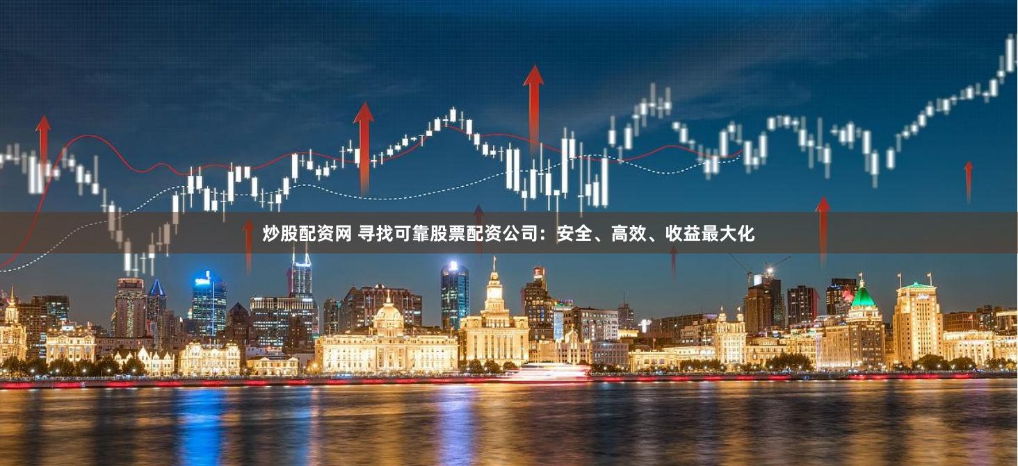 炒股配资网 寻找可靠股票配资公司：安全、高效、收益最大化