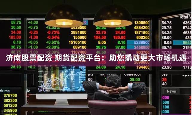 济南股票配资 期货配资平台：助您撬动更大市场机遇