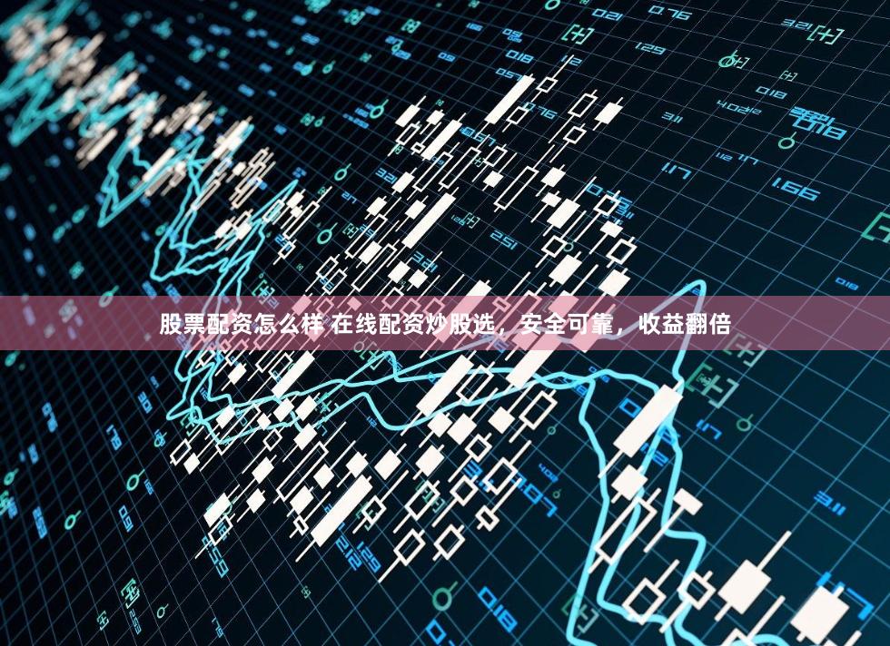 股票配资怎么样 在线配资炒股选，安全可靠，收益翻倍