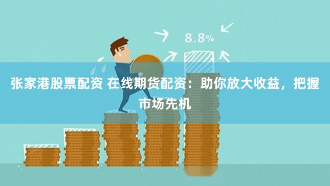 张家港股票配资 在线期货配资：助你放大收益，把握市场先机