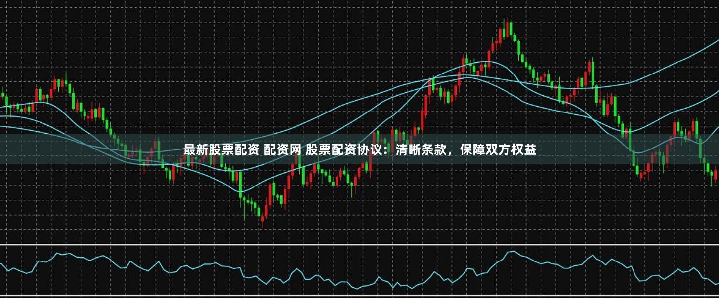 最新股票配资 配资网 股票配资协议：清晰条款，保障双方权益