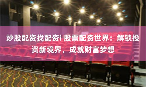 炒股配资找配资i 股票配资世界：解锁投资新境界，成就财富梦想