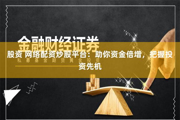 股资 网络配资炒股平台：助你资金倍增，把握投资先机