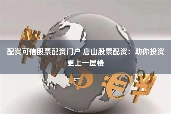 配资可信股票配资门户 唐山股票配资：助你投资更上一层楼