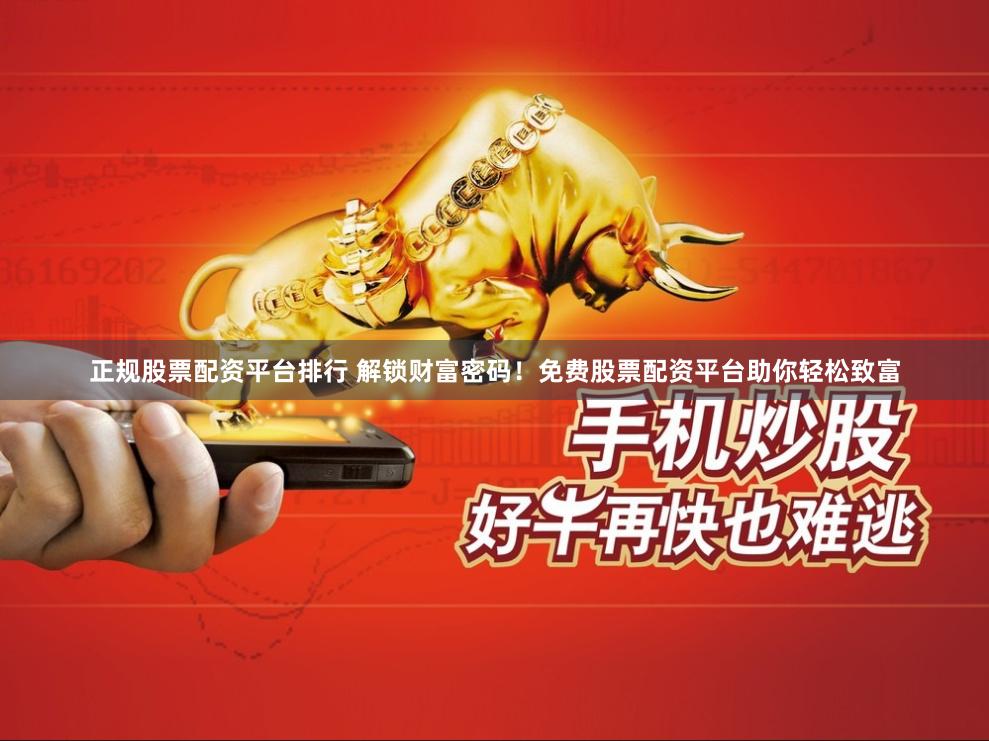 正规股票配资平台排行 解锁财富密码！免费股票配资平台助你轻松致富