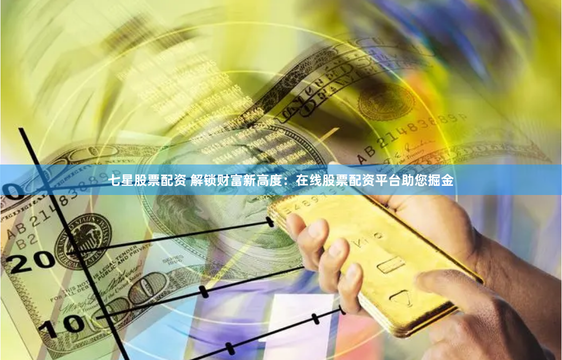 七星股票配资 解锁财富新高度：在线股票配资平台助您掘金