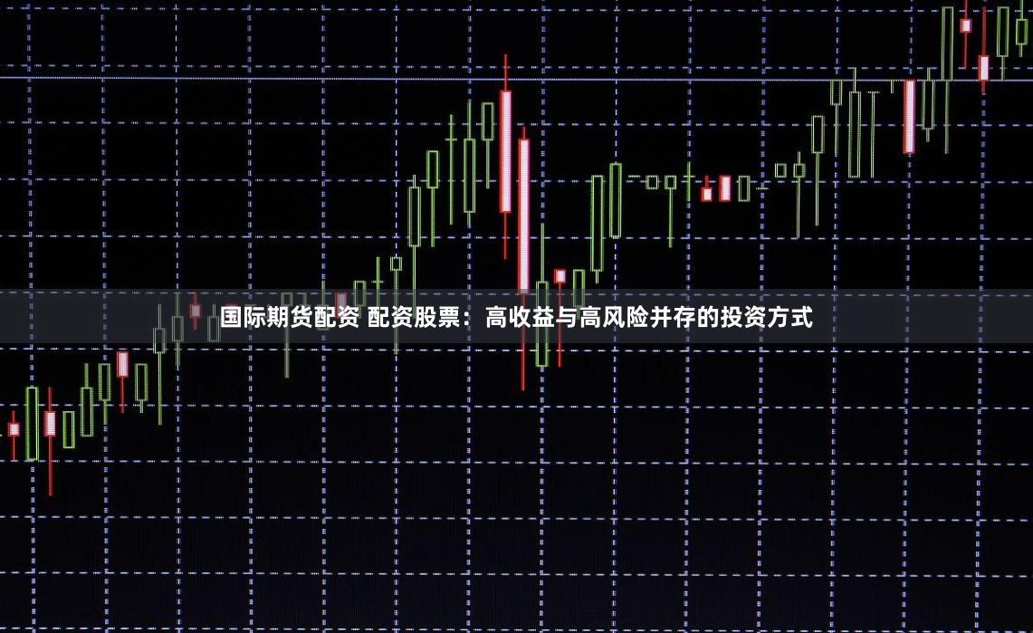 国际期货配资 配资股票：高收益与高风险并存的投资方式