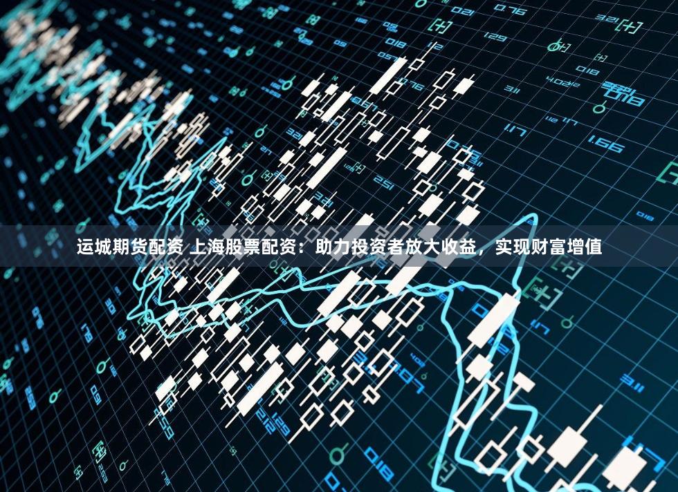运城期货配资 上海股票配资：助力投资者放大收益，实现财富增值
