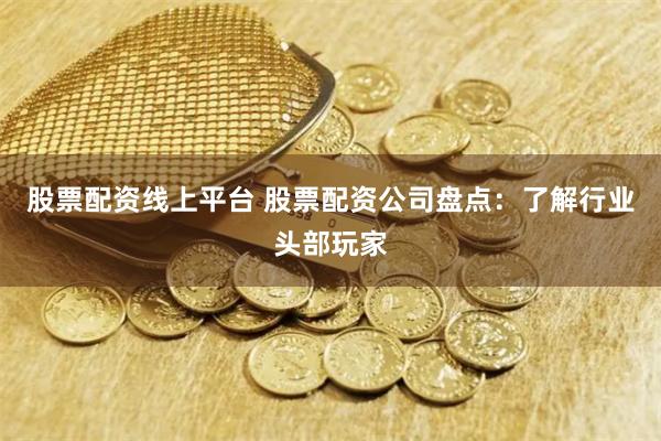 股票配资线上平台 股票配资公司盘点：了解行业头部玩家