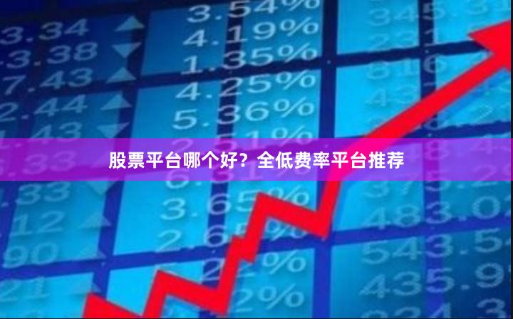 股票平台哪个好？全低费率平台推荐