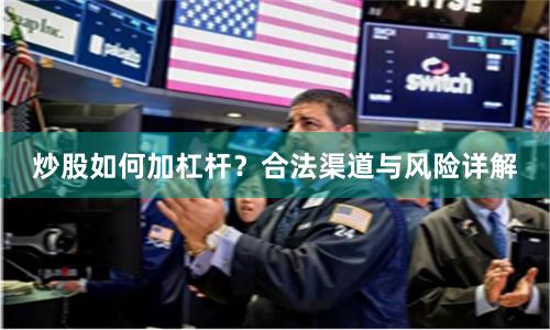 炒股如何加杠杆？合法渠道与风险详解